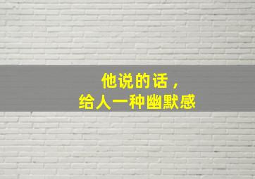 他说的话 ,给人一种幽默感